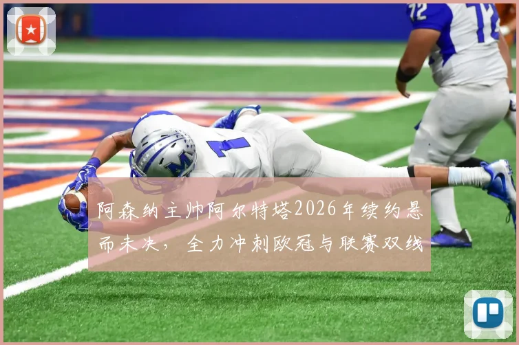 阿森纳主帅阿尔特塔2026年续约悬而未决,全力冲刺欧冠与联赛双线争冠是当前唯一重心