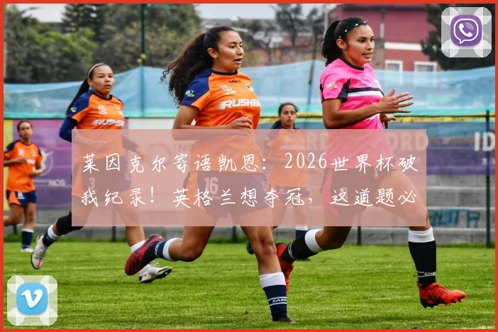 莱因克尔寄语凯恩:2026世界杯破我纪录!英格兰想夺冠,这道题必须解开