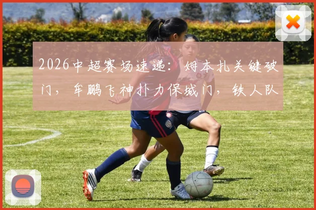 2026中超赛场速递:姆本扎关键破门,牟鹏飞神扑力保城门,铁人队1-0海牛取胜看点回顾