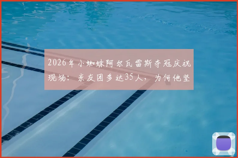 2026年小蜘蛛阿尔瓦雷斯夺冠庆祝现场：亲友团多达35人，为何他坚持邀请所有中学好友参加？