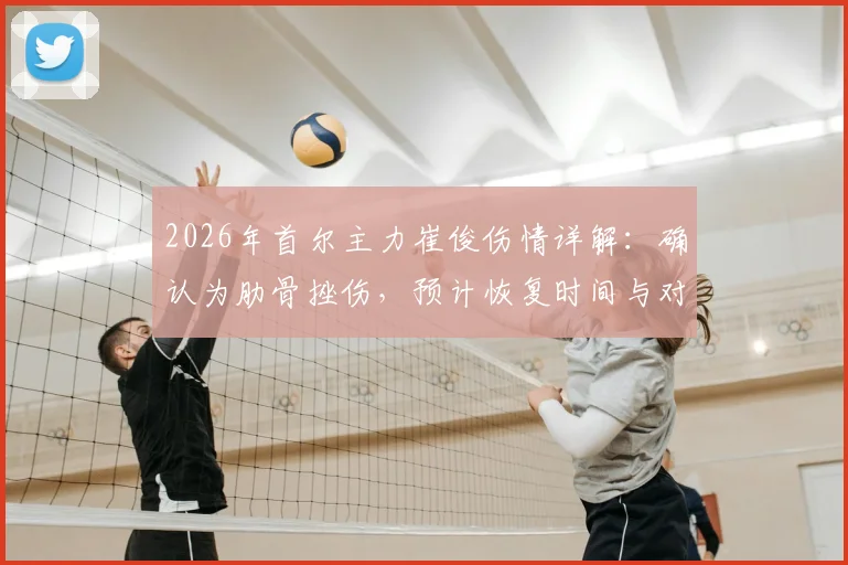 2026年首尔主力崔俊伤情详解:确认为肋骨挫伤,预计恢复时间与对球队战术影响分析