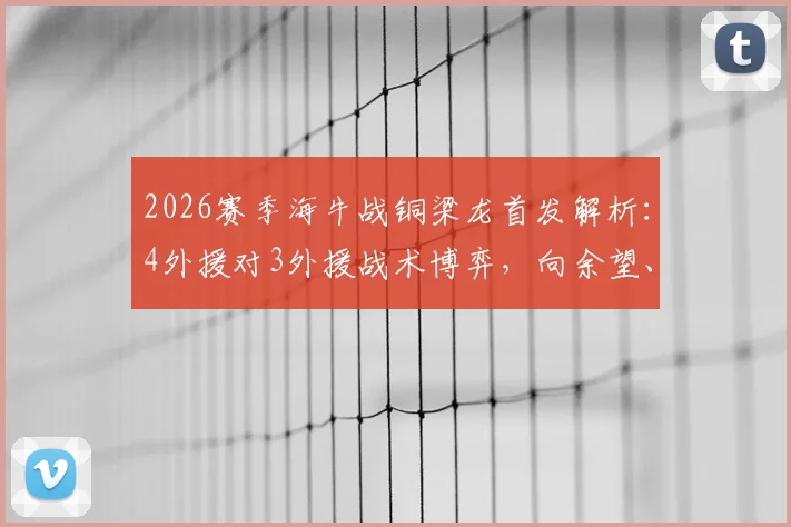 2026赛季海牛战铜梁龙首发解析:4外援对3外援战术博弈,向余望、杜月徵为何替补待命?关键看点一览