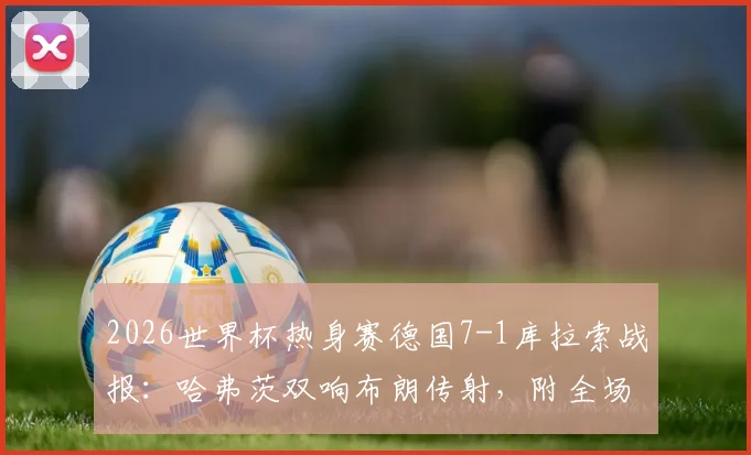 2026世界杯热身赛德国7-1库拉索战报:哈弗茨双响布朗传射,附全场录像回放与球员评分分析