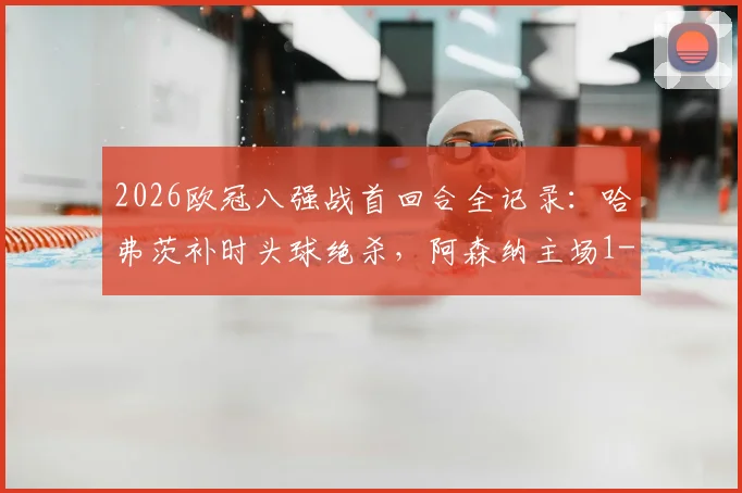 2026欧冠八强战首回合全记录：哈弗茨补时头球绝杀，阿森纳主场1-0险胜葡萄牙体育，次回合悬念陡增