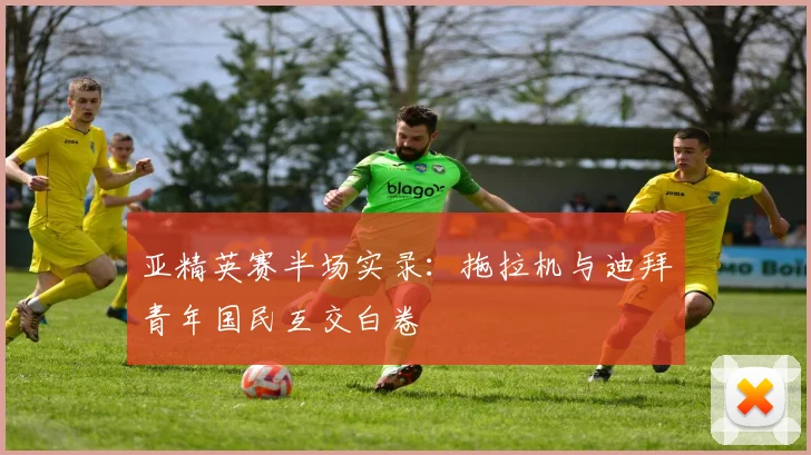 亚精英赛半场实录：拖拉机与迪拜青年国民互交白卷