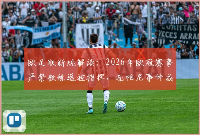 欧足联新规解读：2026年欧冠赛事严禁教练遥控指挥，孔帕尼事件成典型案例