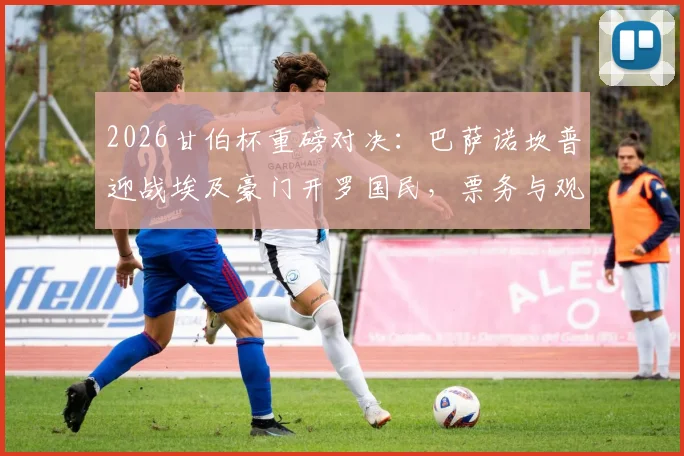 2026甘伯杯重磅对决：巴萨诺坎普迎战埃及豪门开罗国民，票务与观赛指南全解析