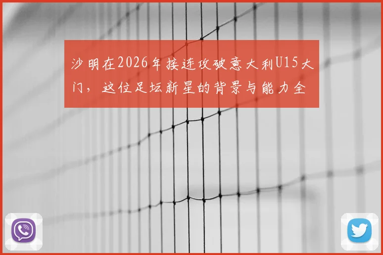 沙明在2026年接连攻破意大利U15大门，这位足坛新星的背景与能力全解析