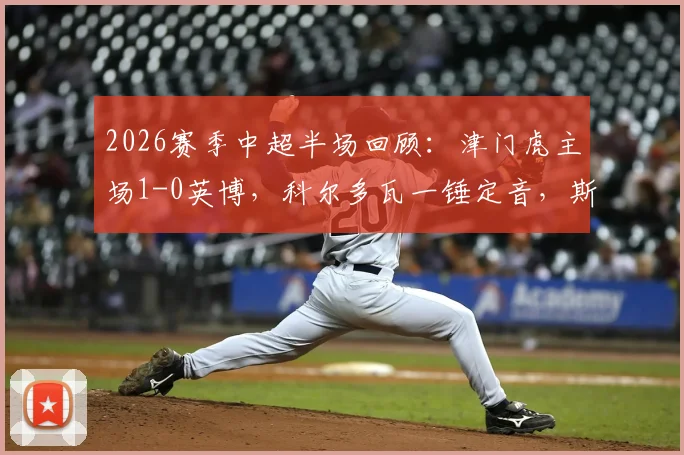 2026赛季中超半场回顾:津门虎主场1-0英博,科尔多瓦一锤定音,斯坦丘多次制造威胁