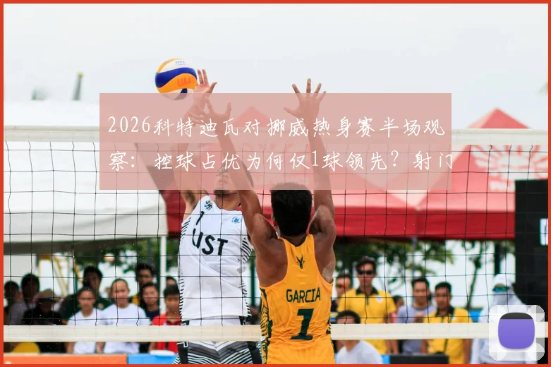 2026科特迪瓦对挪威热身赛半场观察:控球占优为何仅1球领先?射门数据揭示战术博弈