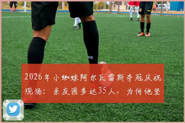 2026年小蜘蛛阿尔瓦雷斯夺冠庆祝现场:亲友团多达35人,为何他坚持邀请所有中学好友参加?