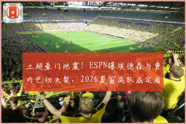 土超豪门地震!ESPN曝埃德森与费内巴切决裂,2026夏窗离队成定局,潜在下家分析