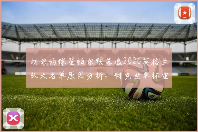切尔西球星帕尔默落选2026英格兰队大名单原因分析，耐克世界杯宣传片出镜引发热议