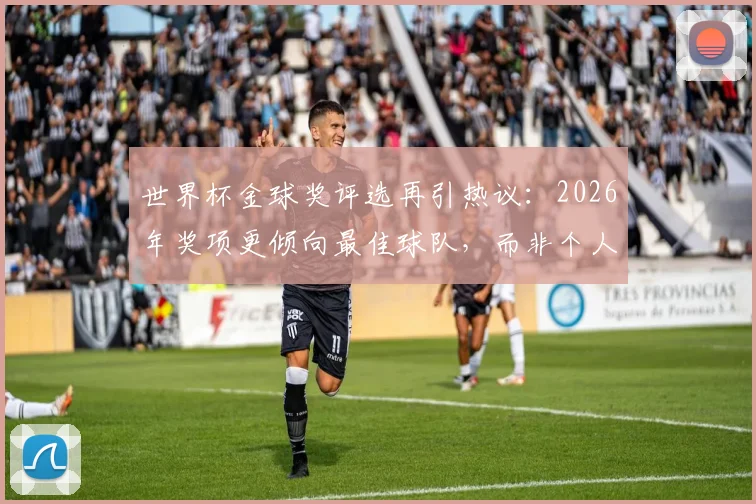 世界杯金球奖评选再引热议：2026年奖项更倾向最佳球队，而非个人表现？深度分析梅西与罗德里之争