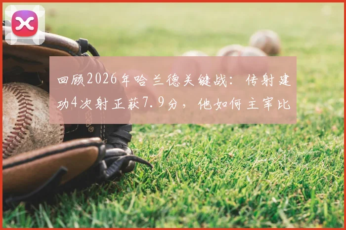 回顾2026年哈兰德关键战:传射建功4次射正获7.9分,他如何主宰比赛?