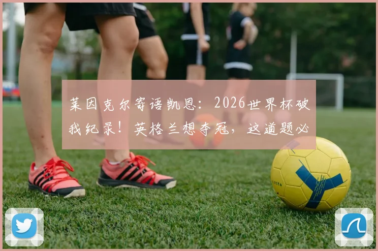 莱因克尔寄语凯恩：2026世界杯破我纪录！英格兰想夺冠，这道题必须解开