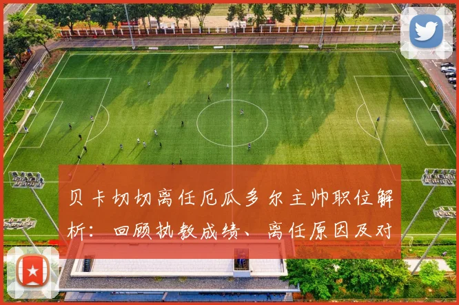 贝卡切切离任厄瓜多尔主帅职位解析:回顾执教成绩、离任原因及对球队2026世界杯前景影响