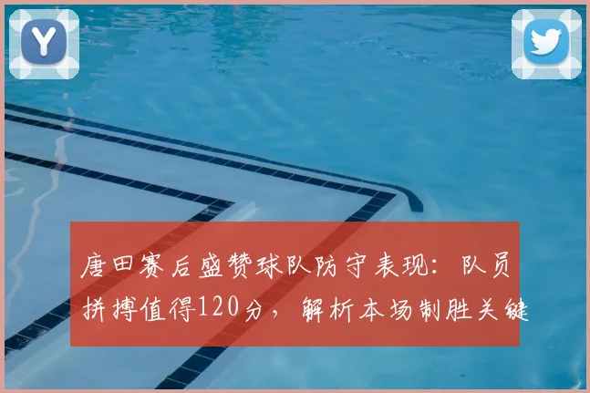 唐田赛后盛赞球队防守表现：队员拼搏值得120分，解析本场制胜关键