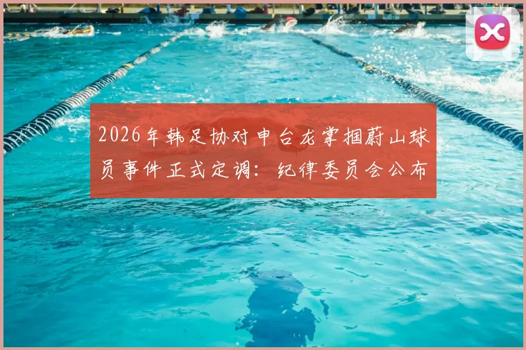 2026年韩足协对申台龙掌掴蔚山球员事件正式定调：纪律委员会公布重罚决定与处罚依据