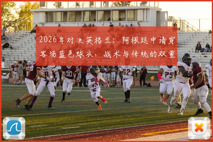 2026年对决英格兰:阿根廷申请穿客场蓝色球衣,战术与传统的双重考量,附国际足联球衣规则解读