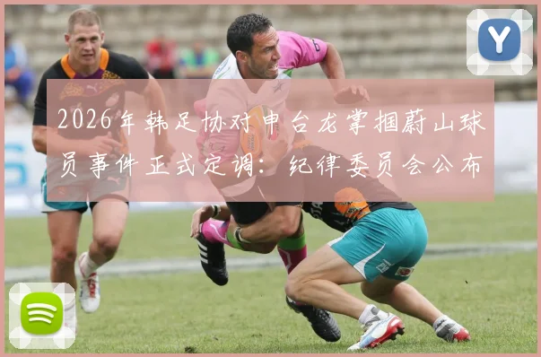 2026年韩足协对申台龙掌掴蔚山球员事件正式定调:纪律委员会公布重罚决定与处罚依据