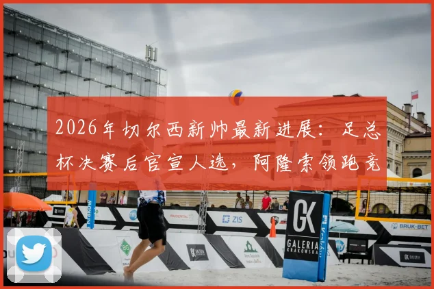 2026年切尔西新帅最新进展:足总杯决赛后官宣人选,阿隆索领跑竞逐名单原因分析