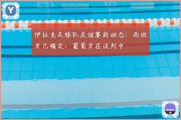 伊拉克足球队友谊赛新动态：西班牙已确定，葡萄牙在谈判中