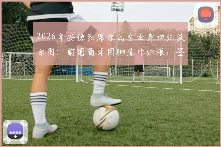 2026年安德烈席尔瓦自由身回归波尔图:前葡萄牙国脚落叶归根,签约细节与球队战术位置全解析