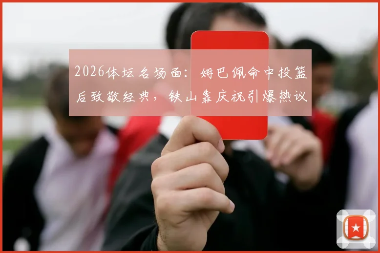 2026体坛名场面：姆巴佩命中投篮后致敬经典，铁山靠庆祝引爆热议，背后故事解读