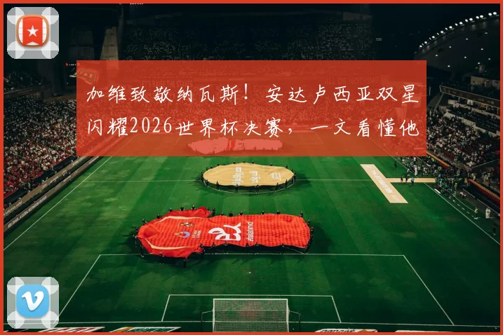 加维致敬纳瓦斯!安达卢西亚双星闪耀2026世界杯决赛,一文看懂他们的传承故事