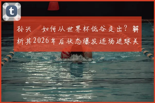 孙兴慜如何从世界杯低谷走出？解析其2026年后状态爆发连场进球关键，三点原因揭秘