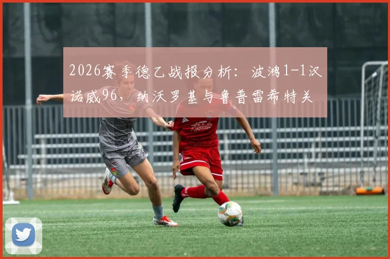 2026赛季德乙战报分析：波鸿1-1汉诺威96，纳沃罗基与鲁普雷希特关键进球全回顾