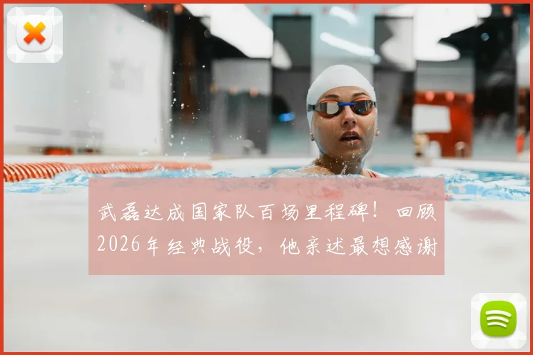 武磊达成国家队百场里程碑！回顾2026年经典战役，他亲述最想感谢的人是谁
