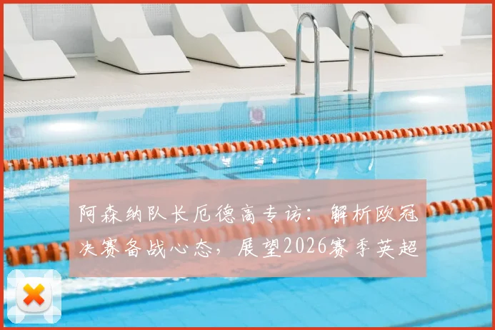 阿森纳队长厄德高专访:解析欧冠决赛备战心态,展望2026赛季英超卫冕关键与球队领导力作用