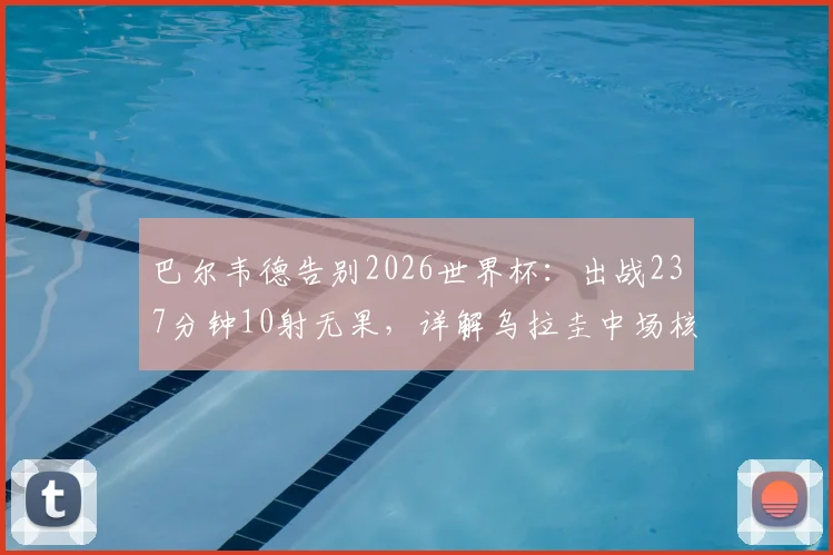 巴尔韦德告别2026世界杯：出战237分钟10射无果，详解乌拉圭中场核心数据与未来前景