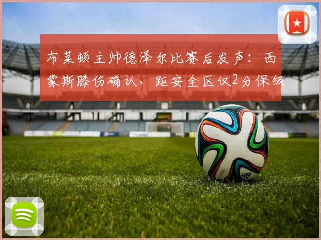 布莱顿主帅德泽尔比赛后发声：西蒙斯膝伤确认，距安全区仅2分保级有信心