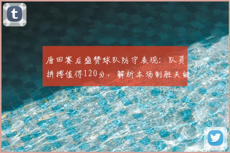 唐田赛后盛赞球队防守表现：队员拼搏值得120分，解析本场制胜关键