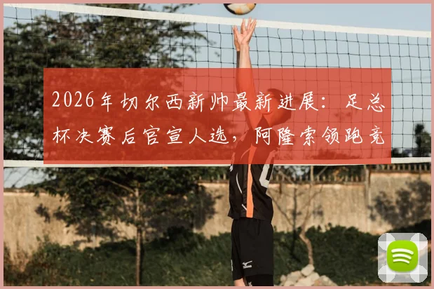 2026年切尔西新帅最新进展：足总杯决赛后官宣人选，阿隆索领跑竞逐名单原因分析