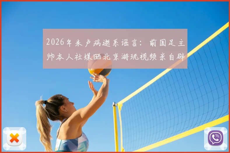 2026年米卢病逝系谣言：前国足主帅本人社媒晒北京游玩视频亲自辟谣，回顾其近况