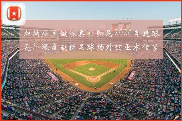 加纳巫医做法真让凯恩2026年进球荒？深度剖析足球场外的巫术传言与球员状态真相