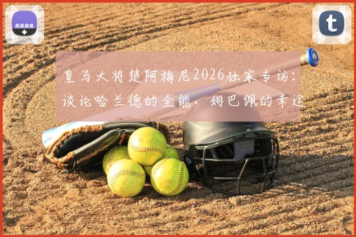 皇马大将楚阿梅尼2026独家专访:谈论哈兰德的全能、姆巴佩的幸运及未来竞争格局