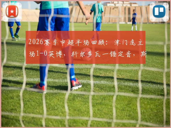 2026赛季中超半场回顾：津门虎主场1-0英博，科尔多瓦一锤定音，斯坦丘多次制造威胁