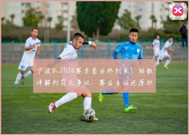 宁波队2026赛季首分终到来!助教详解判罚无争议,赛后专访还原积分破荒全过程