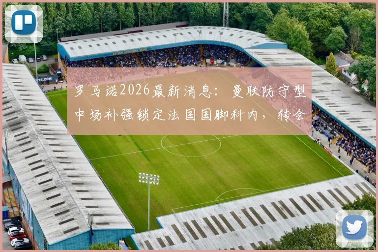 罗马诺2026最新消息：曼联防守型中场补强锁定法国国脚科内，转会传闻与可行性分析