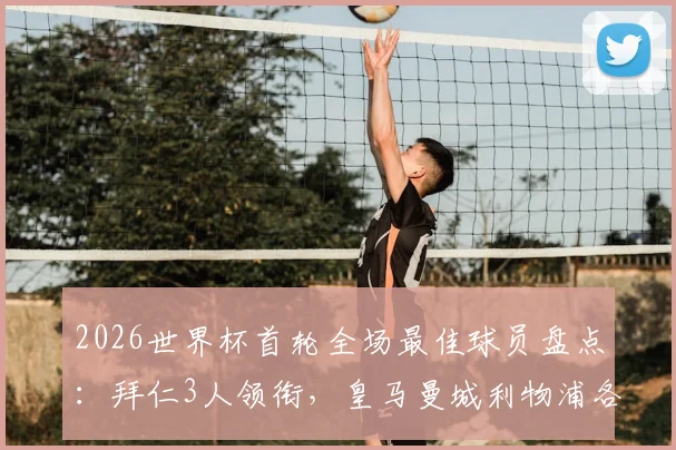2026世界杯首轮全场最佳球员盘点:拜仁3人领衔,皇马曼城利物浦各2人入选