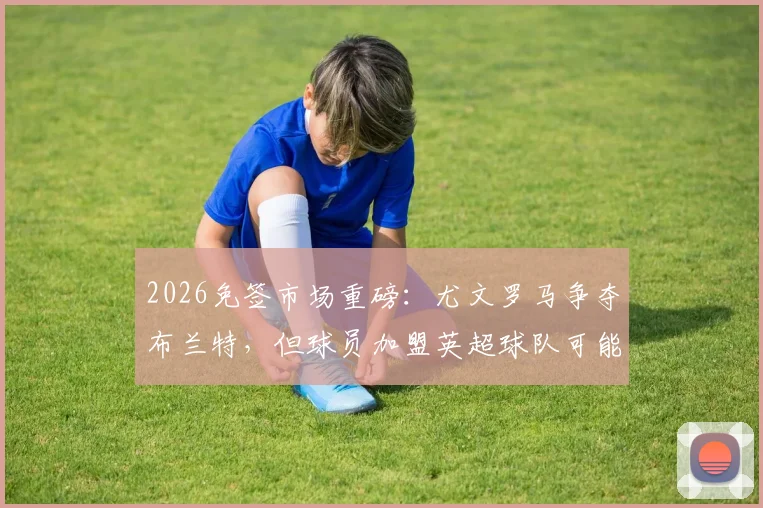 2026免签市场重磅：尤文罗马争夺布兰特，但球员加盟英超球队可能性最大