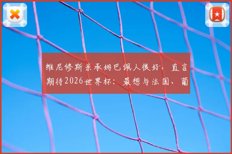 维尼修斯亲承姆巴佩人很好,直言期待2026世界杯:最想与法国、葡萄牙、西班牙交手