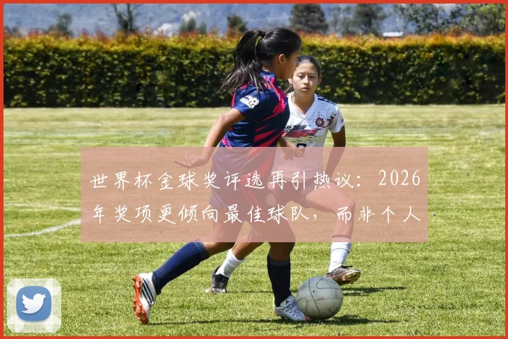 世界杯金球奖评选再引热议：2026年奖项更倾向最佳球队，而非个人表现？深度分析梅西与罗德里之争
