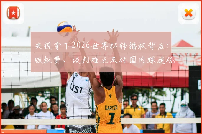 央视拿下2026世界杯转播权背后:版权费、谈判难点及对国内球迷观赛的真实影响