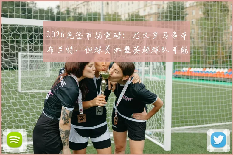 2026免签市场重磅:尤文罗马争夺布兰特,但球员加盟英超球队可能性最大